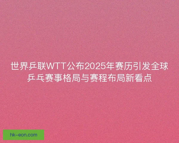 世界乒联WTT公布2025年赛历引发全球乒乓赛事格局与赛程布局新看点