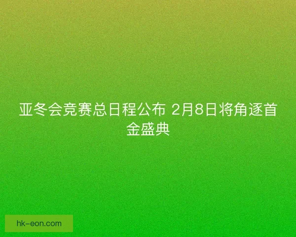 亚冬会竞赛总日程公布 2月8日将角逐首金盛典